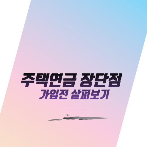  주택연금 장단점 가입 전 살펴보기
