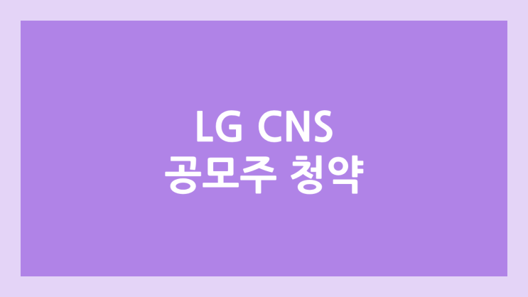 LG CNS (엘지씨엔에스) 공모주 청약 일정 | 장외가, 공모가, 증거금, 유통 물량, 균등, 비례 배정