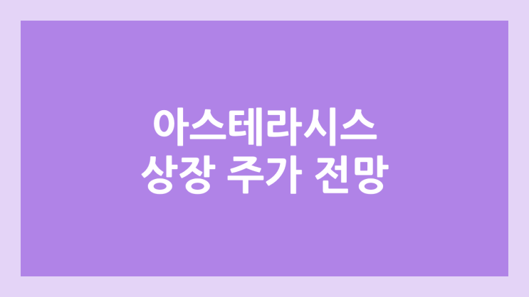 아스테라시스 상장 주가 전망 | 공모주, 장외가, 시초가, 보호예수, 유통물량