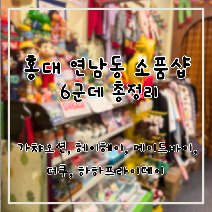  홍대 연남동 소품샵 가챠샵 6곳 총정리 (가챠오션, 아티웨이브, 헤이헤이, 메이드바이 홍대, 더쿠, 하하프라이데이)