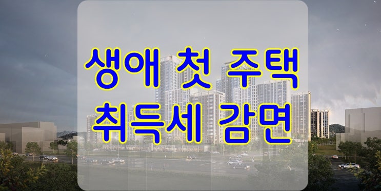  생애 첫 주택 취득세 감면 내용 알아보기 !
