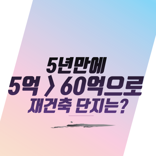  5년 만에 5억 > 60억으로, 재건축 단지는?