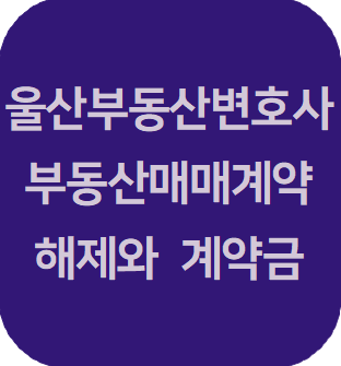  울산부동산변호사 | 부동산 매매계약 해제와 계약금