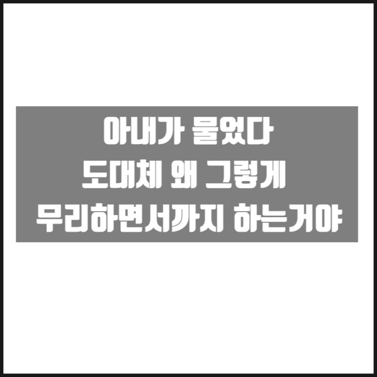 아내가 물었다 " 도대체 왜 그렇게 무리하면서까지 하는거야 " 아내가 물었다 " 도대체 왜 그렇게 무리하면서까지 하는거야 "