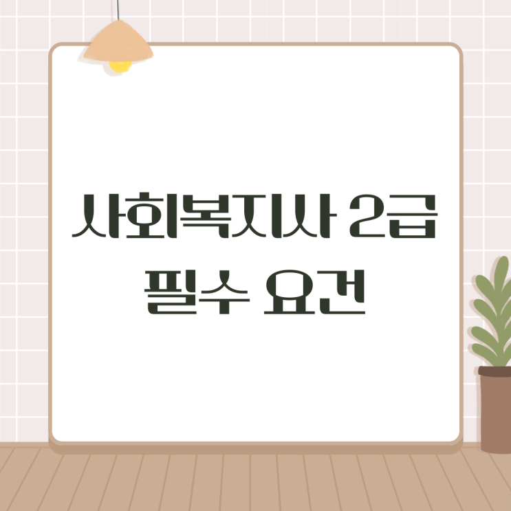 사회복지사 2급 자격증 필수 요건 쉽게 취득하는 방법