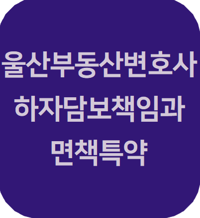  울산부동산변호사 | 매도인의 하자담보책임 및 하자담보면책 특약