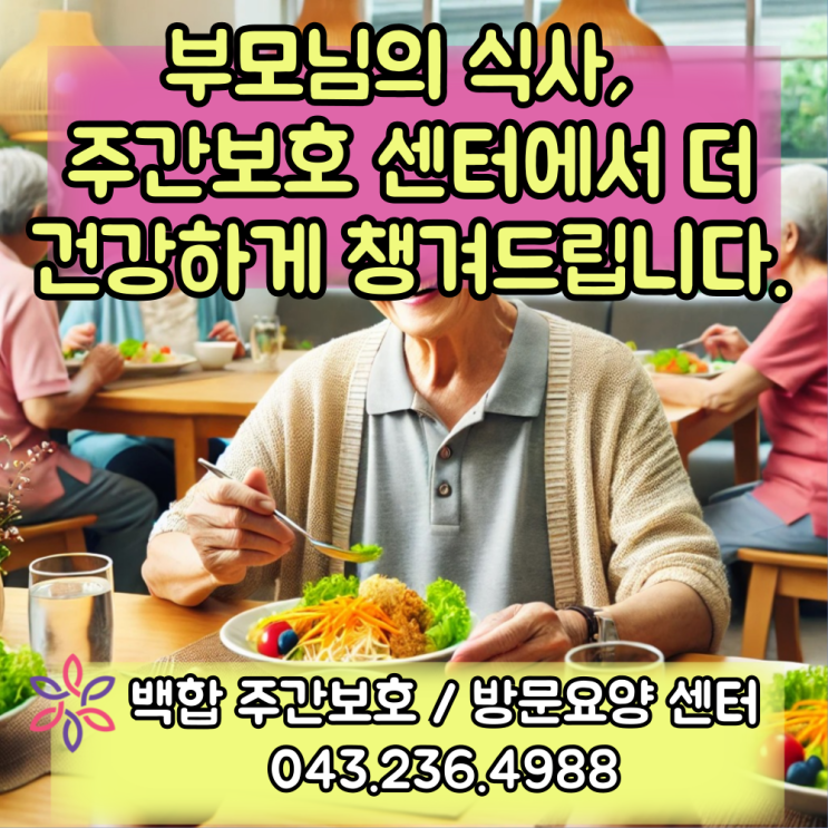  청주주간보호센터 : 부모님의 식사, 주간보호 센터에서 더 건강하게 챙겨드립니다.