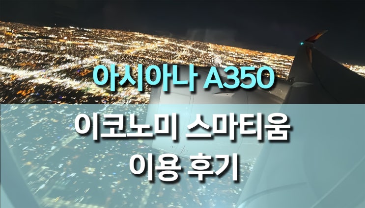 아시아나 항공 A350 이코노미 스마티움 맨 앞창가 좌석 후기 아시아나 항공 A350 이코노미 스마티움 맨 앞창가 좌석 후기