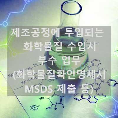  제조공정에 투입되는 화학물질 수입시 부수 업무 (화학물질확인명세서 MSDS 제출 등)
