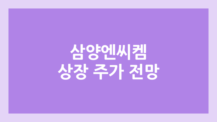 삼양엔씨켐 (구. 엔씨켐) 상장 주가 전망 | 공모주, 장외가, 시초가, 보호예수, 유통물량