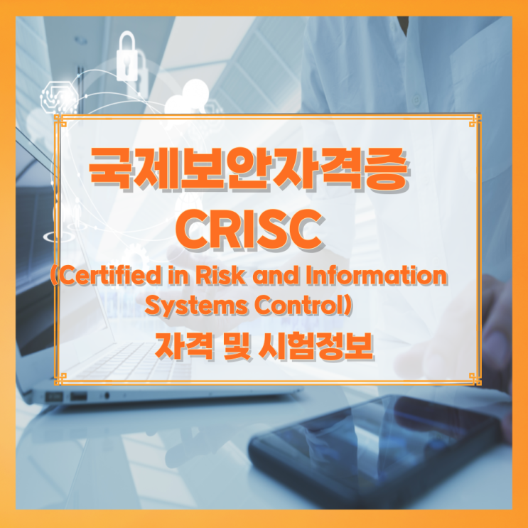 국제보안자격증 CRISC(Certified in Risk and Information Systems Control) 자격 및 시험정보 국제보안자격증 CRISC(Certified in Risk and Information Systems Control) 자격 및 시험정보