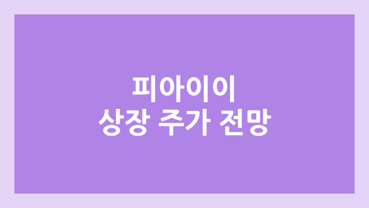 피아이이 상장 주가 전망 | 공모주, 장외가, 시초가, 보호예수, 유통물량