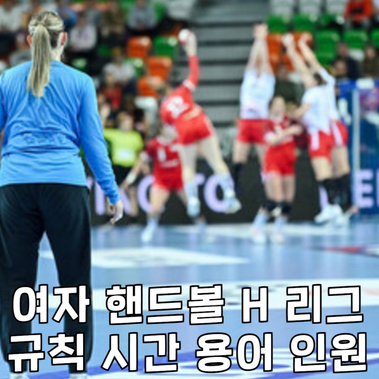 여자 <b>핸드볼 H리그</b> 경기 규칙 룰 시간 용어 인원 총정리