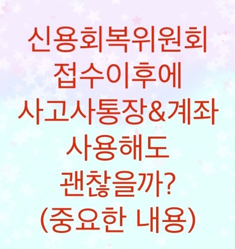  신용회복위원회 접수이후에 사고사통장을 사용해도 괜찮을까?(매우 중요한 내용입니다)