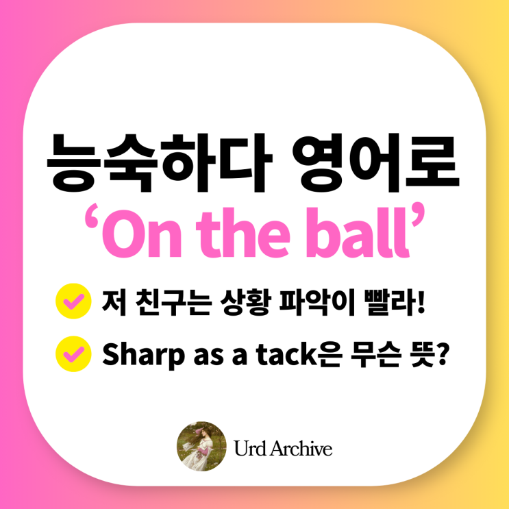  On the ball - 빠릿빠릿하다, 일 처리가 능숙하다 영어로? 나도 On the ball인 사람이 되고 싶어