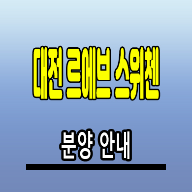  대전 르에브 스위첸 아파트 대흥2구역 재개발 미분양 잔여세대 분양가
