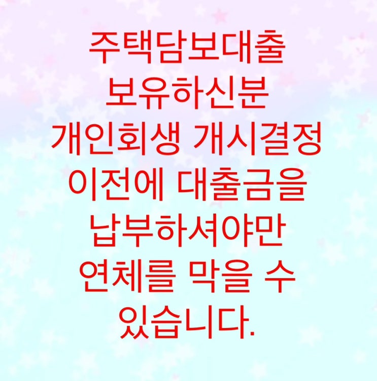  주택담보대출을 보유하신분들은 개인회생 개시결정이전에 미리 대출금을 납부하셔야만 연체를 막을 수 있습니다.