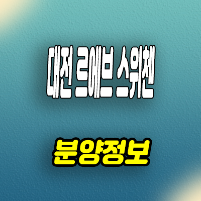  대전 대흥동 미분양아파트 대흥2구역 르에브 스위첸 분양가격 모델하우스