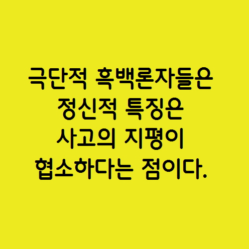  극단적 흑백론자들은 정신적 특징은 사고의 지평이 협소하다는 점이다.