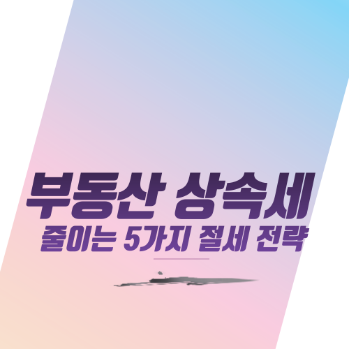  부동산 상속세 줄이는 5가지 절세 전략