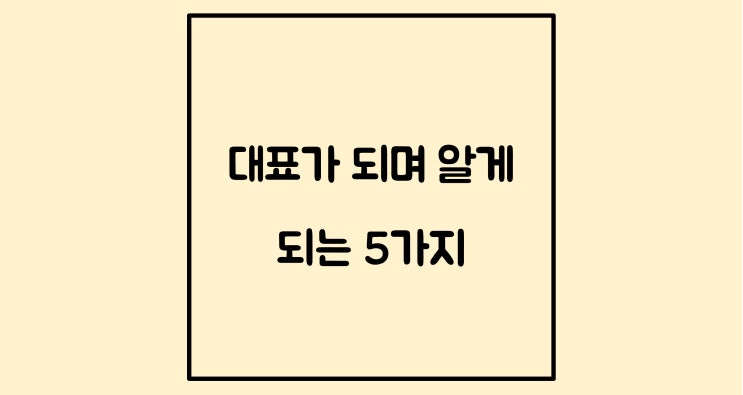  대표가 되면서 알게 되는 5가지