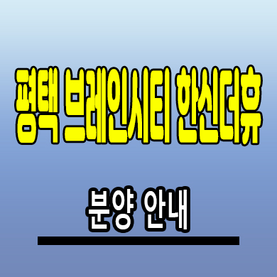  평택 브레인시티 한신더휴 아파트 장안동 한신공영 미분양 공급