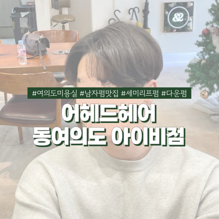  여의도미용실 어헤드헤어 남자펌 고수 호근실장님 다운펌을 곁들인 세미리프펌 후기
