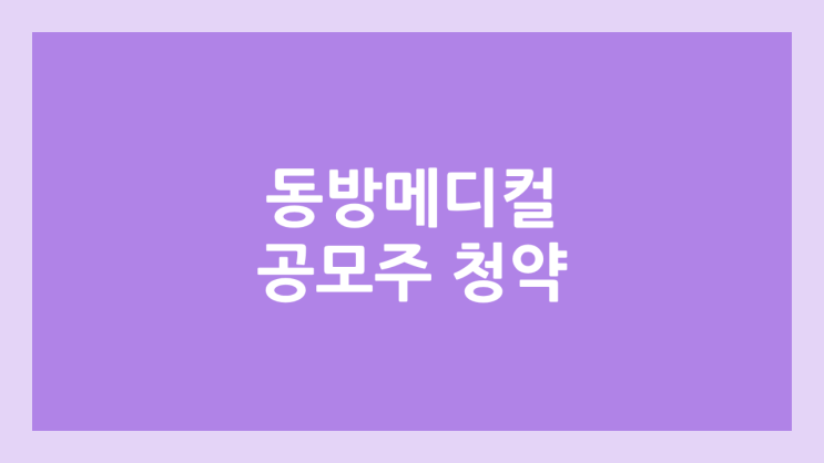 동방메디컬 공모주 청약 일정 | 장외가, 공모가, 증거금, 유통 물량, 균등, 비례 배정