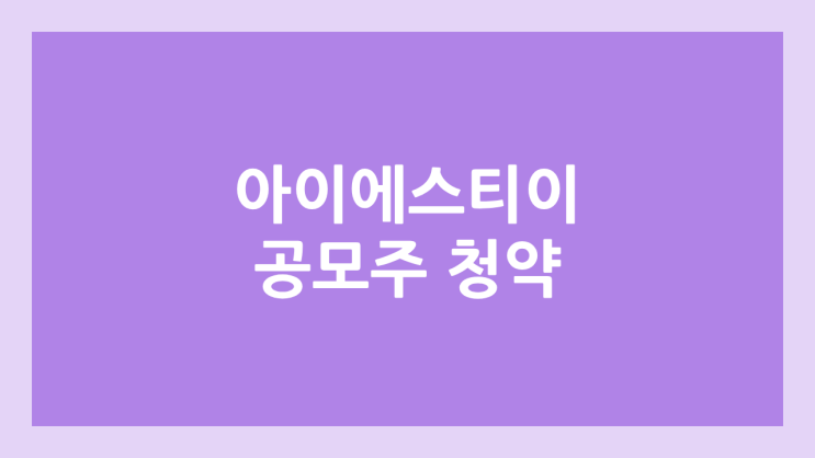 아이에스티이 공모주 청약 일정 | 장외가, 공모가, 증거금, 유통 물량, 균등, 비례 배정