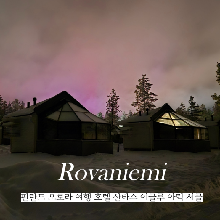  핀란드 오로라 여행 로바니에미 산타스 이글루 아틱 서클 내부 조식 디너