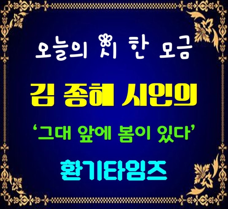 오늘의 시 한 모금_김 종해 시인의 '그대 앞에 봄이 있다'_환기타임즈 오늘의 시 한 모금_김 종해 시인의 '그대 앞에 봄이 있다'_환기타임즈