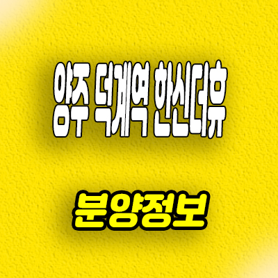  양주 회천지구 덕계역 한신더휴 신축아파트 덕계동 미분양 공급정보