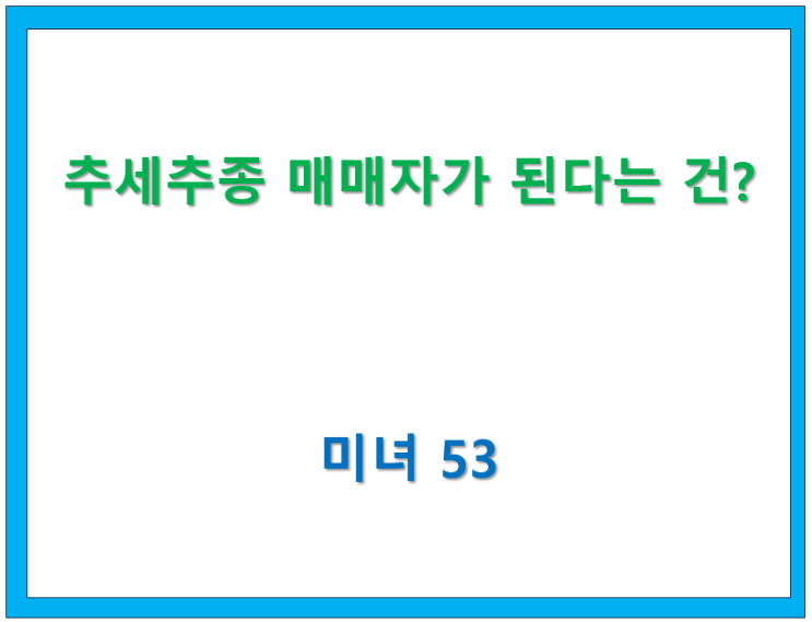  67.  추세추종 매매자가 된다는 건? [미녀53 글모음 ]