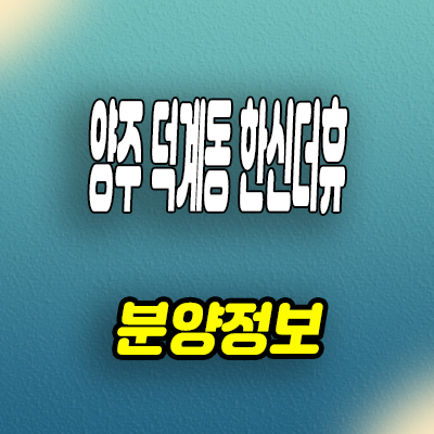  양주 덕계동 미분양아파트 덕계역 한신 더휴 분양정보