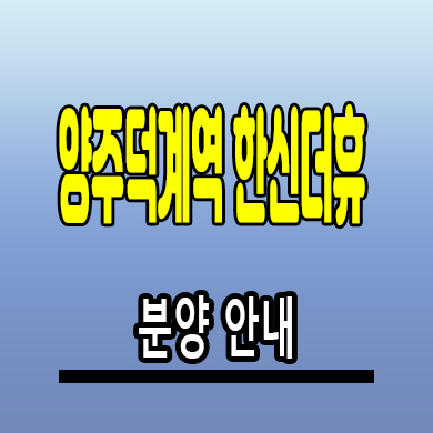  양주 덕계역 한신더휴 신축아파트 덕계동 미분양 잔여세대