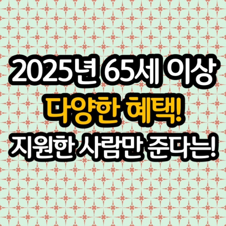  2025년 65세 이상 어르신 바뀌는 다양한 혜택! 모르면 손해!