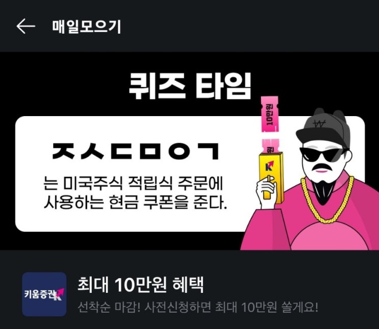 ㅈㅅㄷㅁㅇㄱ 최대 10만원 혜택 퀴즈타임 퀴즈풀기 키움증권 퀴즈 문제 : 사전신청하면 미국 주식 적립식 주문에 사용하는 현금 쿠폰을 주는 서비스는? 미국주식현금쿠폰서비스 ㅈㄷㅁㅇㄱ