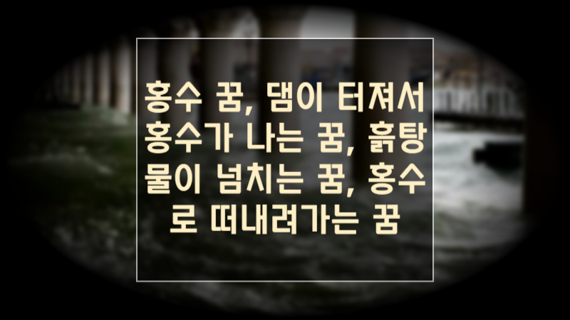 홍수 꿈, 댐이 터져서 홍수가 나는 꿈, 흙탕물이 넘치는 꿈, 홍수로 떠내려가는 꿈