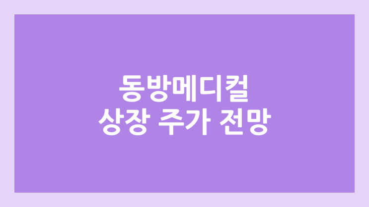 동방메디컬 상장 주가 전망 | 공모주, 장외가, 시초가, 보호예수, 유통물량