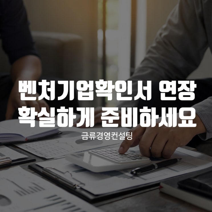  벤처기업확인서 연장, 금류경영컨설팅과 함께 확실하게 준비하세요!