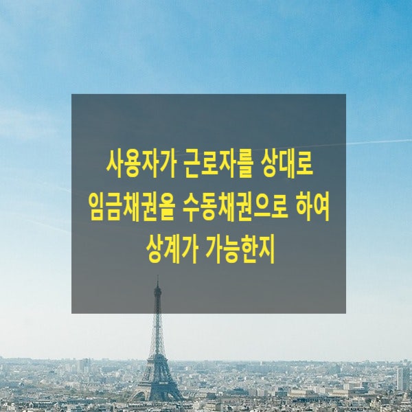  사용자가 근로자를 상대로 임금채권을 수동채권으로 하여 상계가 가능한지