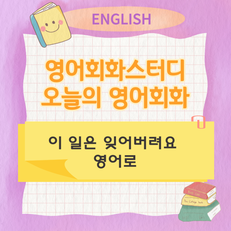 오늘의 영어회화스터디 이 일은 잊어버려요 영어로 오늘의 영어회화스터디 이 일은 잊어버려요 영어로