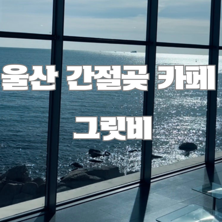  울산 간절곶 카페 : 그릿비(greetvi) 울산 오션뷰 1등 카페