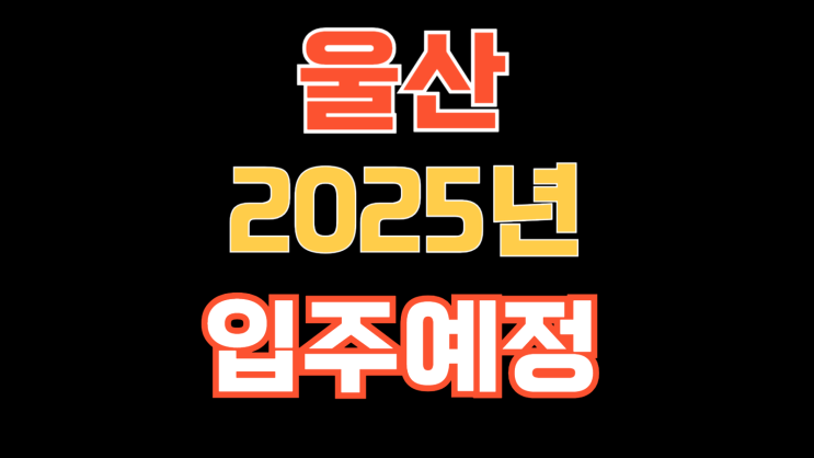  25년 울산 입주 예정 아파트와 입주 물량