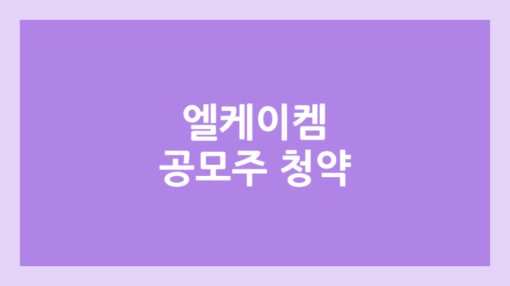 엘케이켐 공모주 청약 일정 | 장외가, 공모가, 증거금, 유통 물량, 균등, 비례 배정