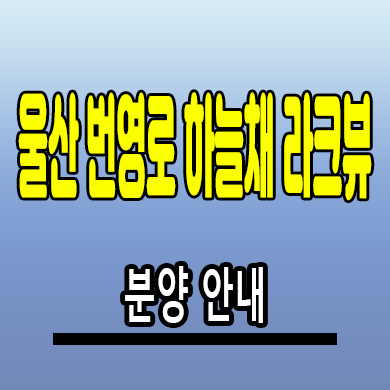  울산 번영로 하늘채 라크뷰 미분양아파트 야음동 신축 분양가 모델하우스
