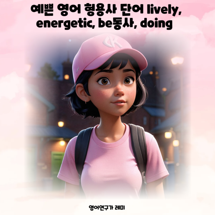 예쁜 영어 형용사 단어 lively, energetic, be동사, doing 예쁜 영어 형용사 단어 lively, energetic, be동사, doing