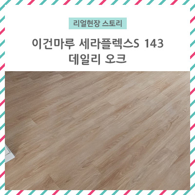  [리얼 현장 스토리] 이건마루 강마루 세라 플렉스 S 143 데일리 오크 / 세련된 디자인, 편안한 색감, 합리적인 가격 강마루