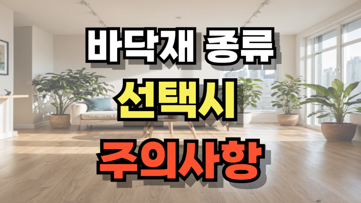  바닥재 종류와 선택시 주의사항