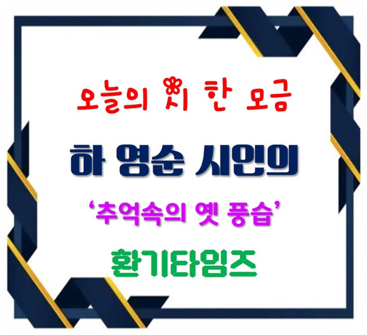 오늘의 시 한 모금_하 영순 시인의 '추억속의 옛 풍습'_환기타임즈 오늘의 시 한 모금_하 영순 시인의 '추억속의 옛 풍습'_환기타임즈